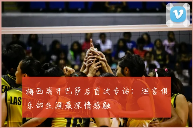 梅西离开巴萨后首次专访：坦言俱乐部生涯最深情感触