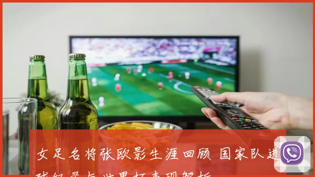 女足名将张欧影生涯回顾 国家队进球纪录与世界杯表现解析