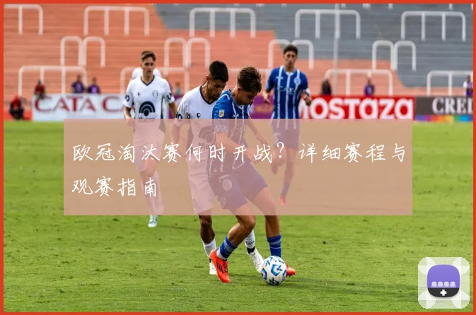 欧冠淘汰赛何时开战？详细赛程与观赛指南