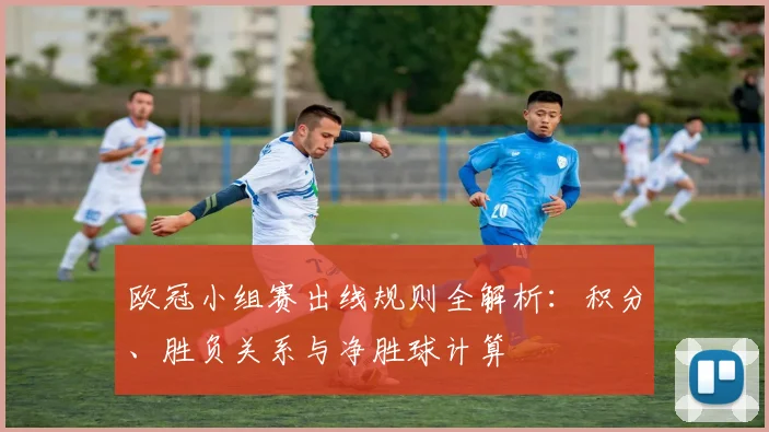 欧冠小组赛出线规则全解析：积分、胜负关系与净胜球计算
