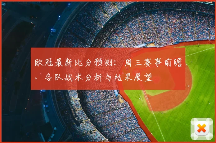 欧冠最新比分预测：周三赛事前瞻，各队战术分析与结果展望