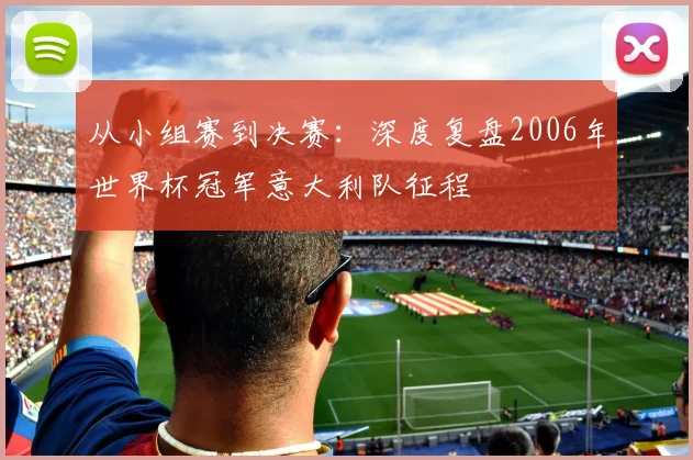 从小组赛到决赛：深度复盘2006年世界杯冠军意大利队征程