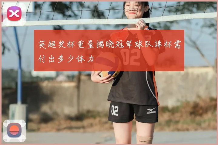 英超奖杯重量揭晓冠军球队捧杯需付出多少体力