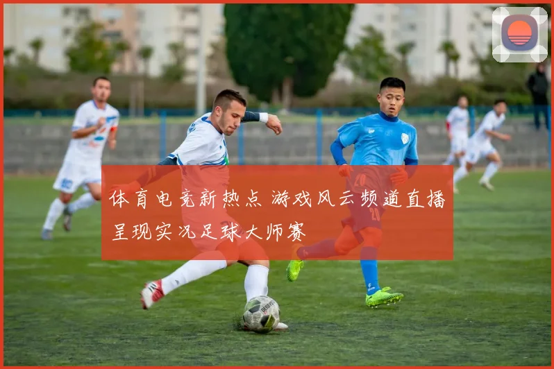 体育电竞新热点 游戏风云频道直播呈现实况足球大师赛