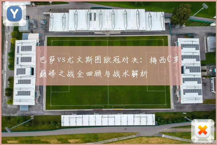 巴萨vs尤文斯图欧冠对决：梅西C罗巅峰之战全回顾与战术解析