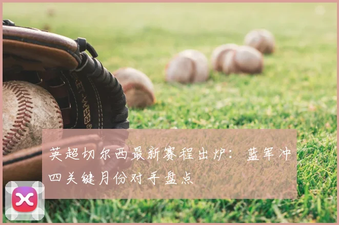 英超切尔西最新赛程出炉：蓝军冲四关键月份对手盘点