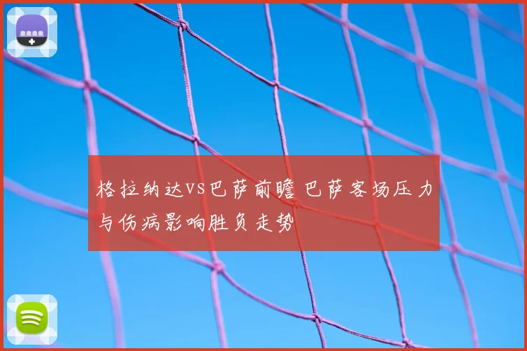 格拉纳达vs巴萨前瞻 巴萨客场压力与伤病影响胜负走势