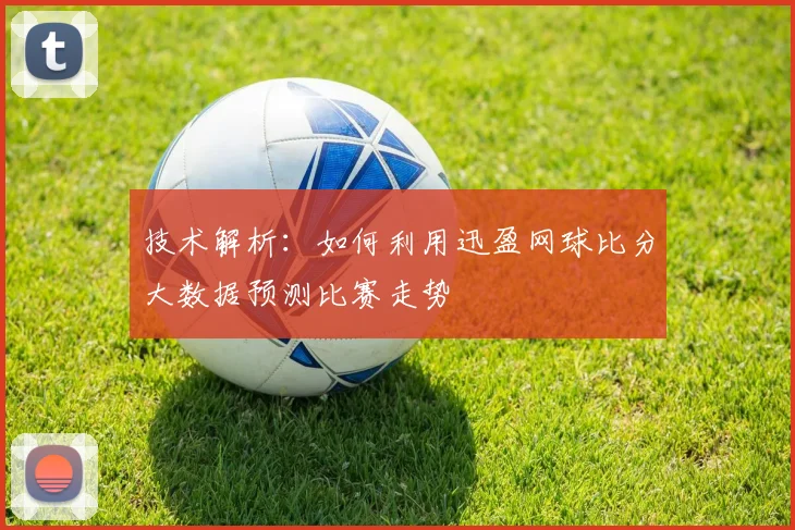 技术解析：如何利用迅盈网球比分大数据预测比赛走势