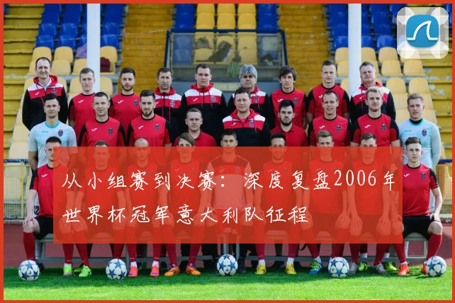 从小组赛到决赛：深度复盘2006年世界杯冠军意大利队征程