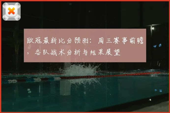 欧冠最新比分预测：周三赛事前瞻，各队战术分析与结果展望