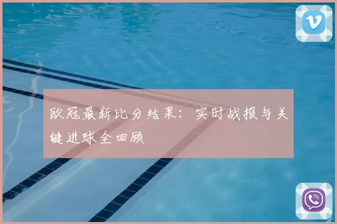 欧冠最新比分结果：实时战报与关键进球全回顾