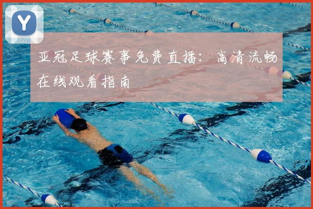 亚冠足球赛事免费直播：高清流畅在线观看指南