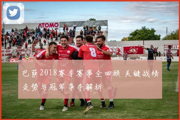 巴萨2018赛季赛事全回顾 关键战绩走势与冠军争夺解析