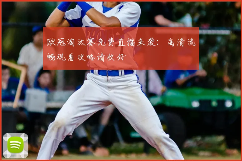 欧冠淘汰赛免费直播来袭：高清流畅观看攻略请收好