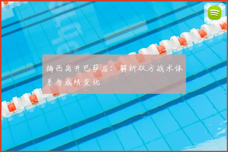 梅西离开巴萨后：解析双方战术体系与成绩变化