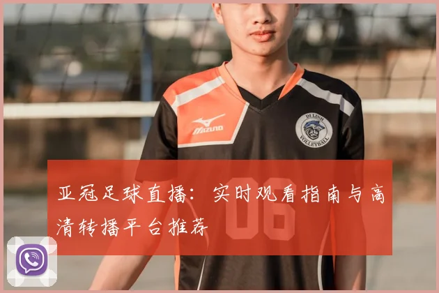 亚冠足球直播：实时观看指南与高清转播平台推荐