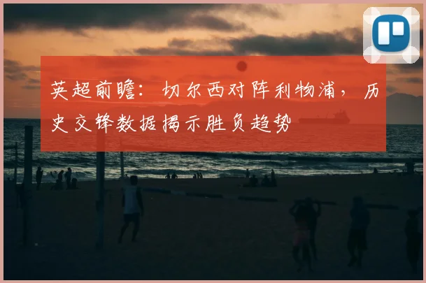 英超前瞻：切尔西对阵利物浦，历史交锋数据揭示胜负趋势