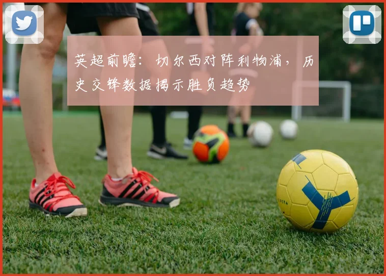 英超前瞻：切尔西对阵利物浦，历史交锋数据揭示胜负趋势