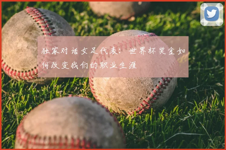 独家对话女足代表：世界杯奖金如何改变我们的职业生涯