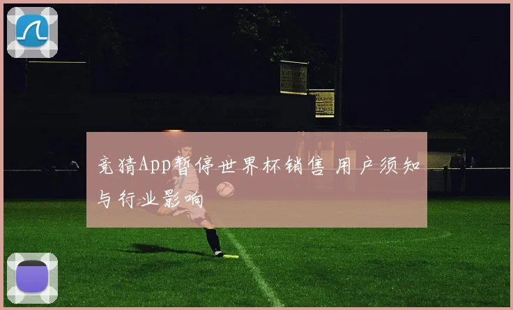 竞猜App暂停世界杯销售 用户须知与行业影响
