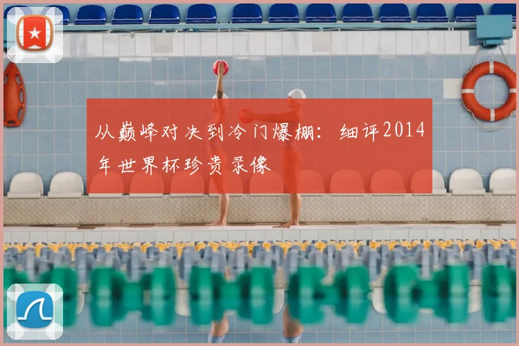 从巅峰对决到冷门爆棚：细评2014年世界杯珍贵录像