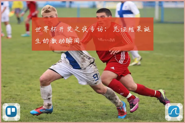 世界杯开奖之夜专访:见证结果诞生的激动瞬间