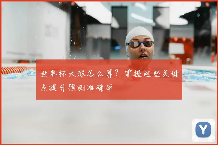 世界杯大球怎么算?掌握这些关键点提升预测准确率
