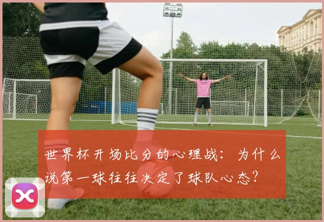 世界杯开场比分的心理战：为什么说第一球往往决定了球队心态？