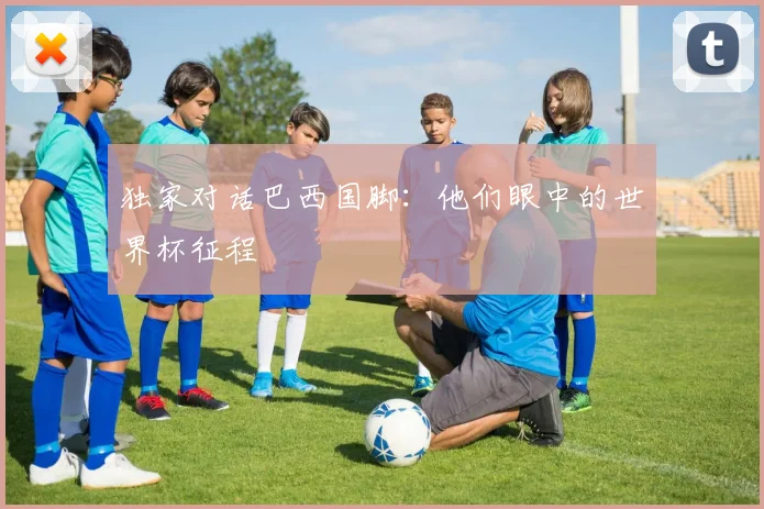 独家对话巴西国脚：他们眼中的世界杯征程