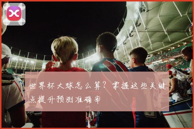 世界杯大球怎么算？掌握这些关键点提升预测准确率