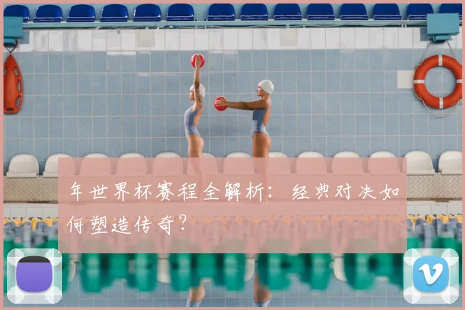 年世界杯赛程全解析:经典对决如何塑造传奇?