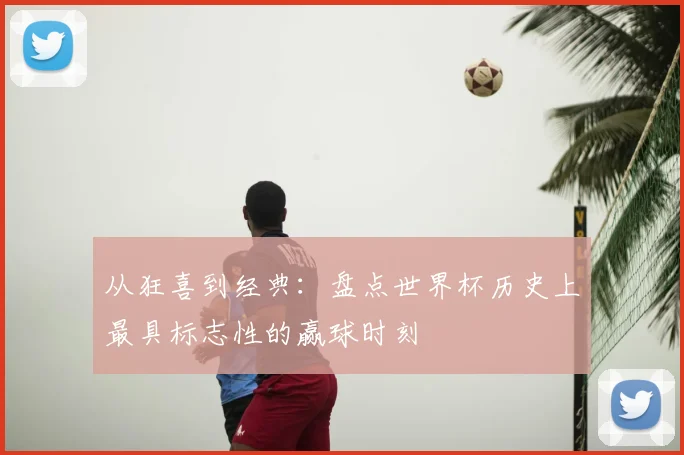 从狂喜到经典：盘点世界杯历史上最具标志性的赢球时刻