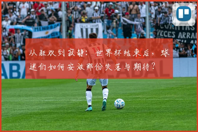 从狂欢到寂静：世界杯结束后，球迷们如何安放那份失落与期待？