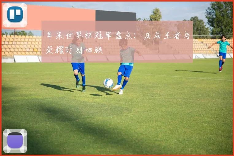 年来世界杯冠军盘点：历届王者与荣耀时刻回顾