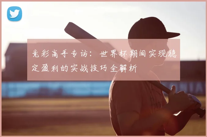 竞彩高手专访:世界杯期间实现稳定盈利的实战技巧全解析
