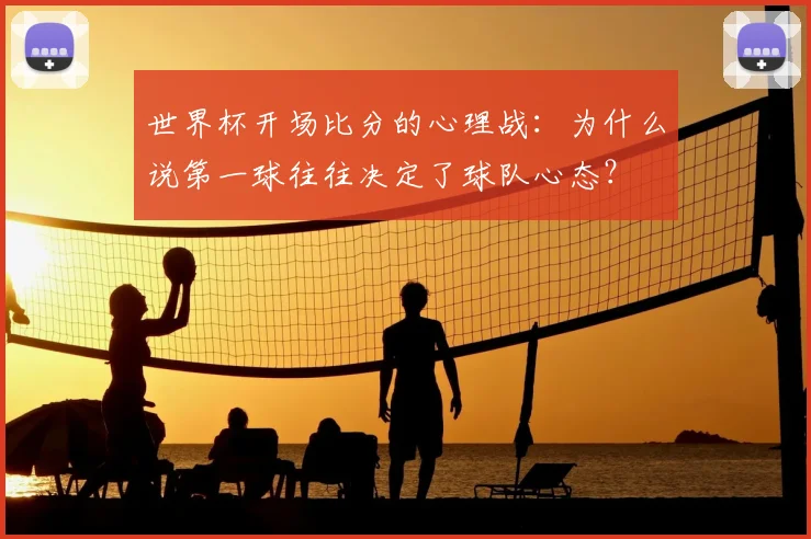 世界杯开场比分的心理战:为什么说第一球往往决定了球队心态?