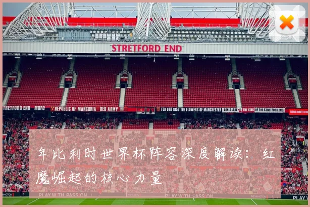 年比利时世界杯阵容深度解读：红魔崛起的核心力量