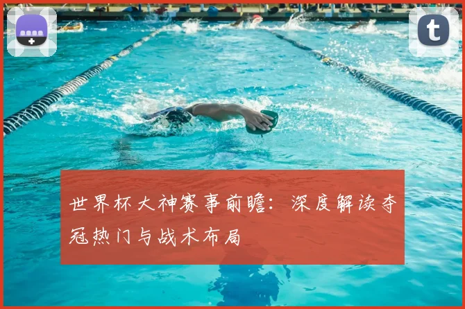 世界杯大神赛事前瞻:深度解读夺冠热门与战术布局