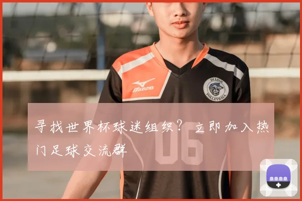 寻找世界杯球迷组织？立即加入热门足球交流群
