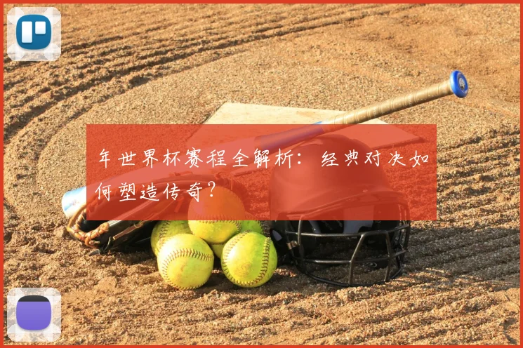 年世界杯赛程全解析:经典对决如何塑造传奇?