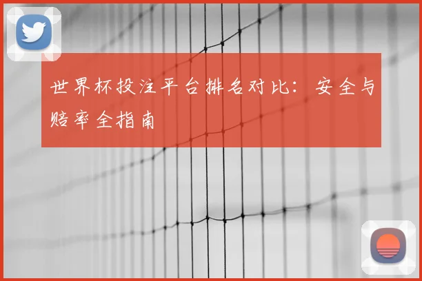 世界杯投注平台排名对比：安全与赔率全指南
