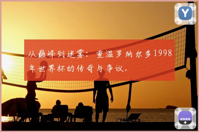 从巅峰到迷雾：重温罗纳尔多1998年世界杯的传奇与争议。
