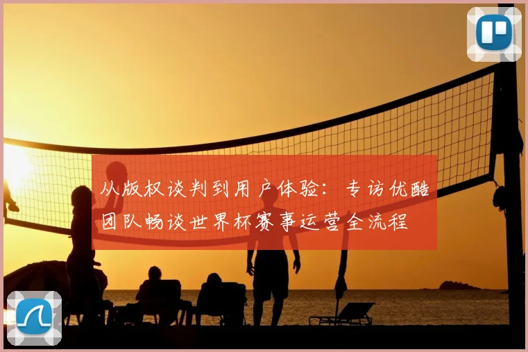 从版权谈判到用户体验：专访优酷团队畅谈世界杯赛事运营全流程
