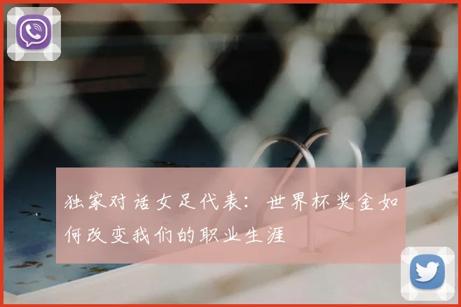 独家对话女足代表：世界杯奖金如何改变我们的职业生涯